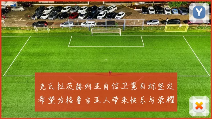 克瓦拉茨赫利亚自信卫冕目标坚定希望为格鲁吉亚人带来快乐与荣耀