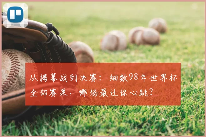 从揭幕战到决赛:细数98年世界杯全部赛果,哪场最让你心跳?