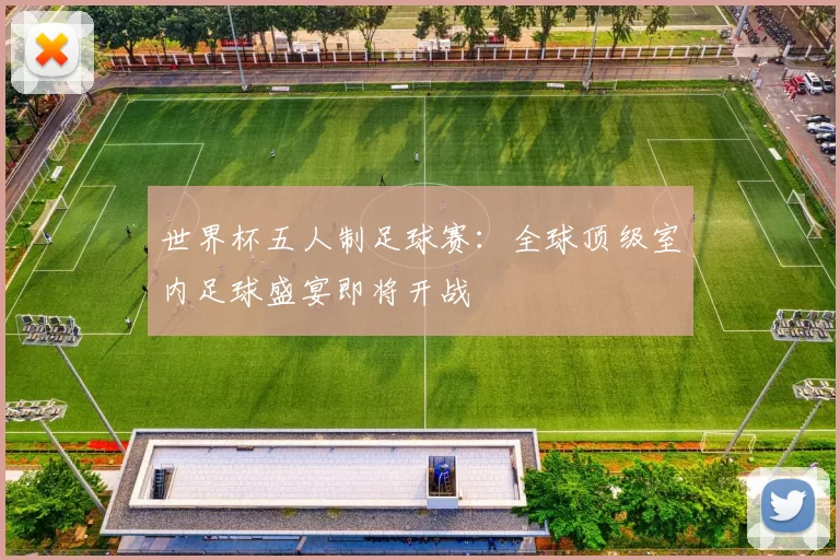 世界杯五人制足球赛：全球顶级室内足球盛宴即将开战