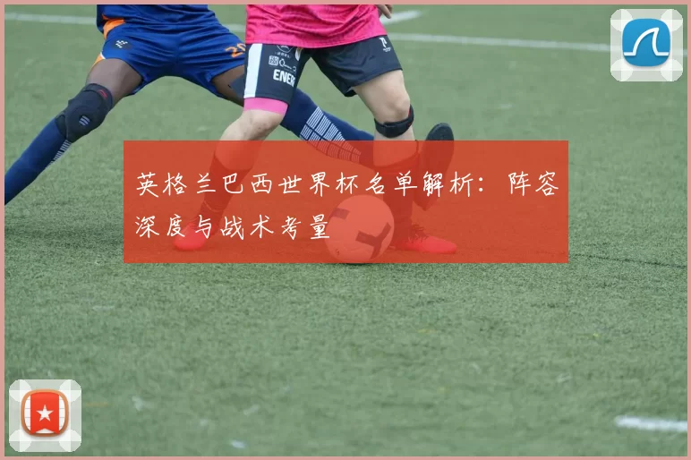 英格兰巴西世界杯名单解析:阵容深度与战术考量