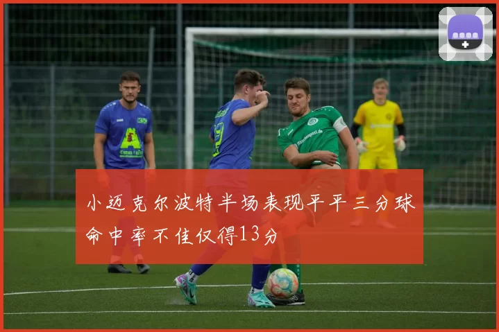 小迈克尔波特半场表现平平三分球命中率不佳仅得13分