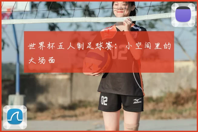 世界杯五人制足球赛：小空间里的大场面
