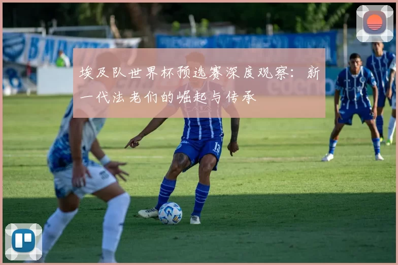 埃及队世界杯预选赛深度观察:新一代法老们的崛起与传承