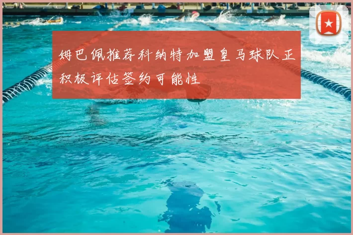 姆巴佩推荐科纳特加盟皇马球队正积极评估签约可能性
