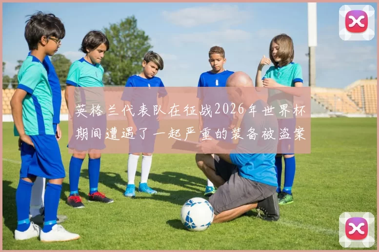 英格兰代表队在征战2026年世界杯期间遭遇了一起严重的装备被盗案