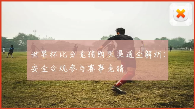 世界杯比分竞猜购买渠道全解析：安全合规参与赛事竞猜