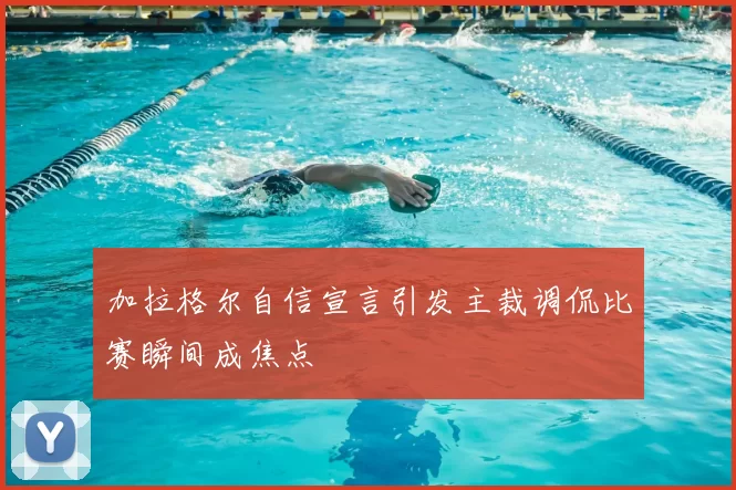 加拉格尔自信宣言引发主裁调侃比赛瞬间成焦点