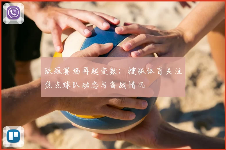 欧冠赛场再起变数:搜狐体育关注焦点球队动态与备战情况