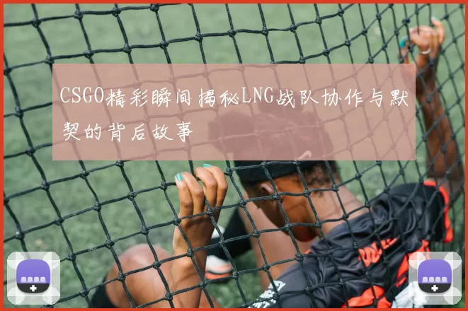 CSGO精彩瞬间揭秘LNG战队协作与默契的背后故事