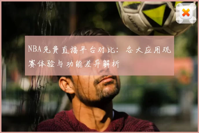 NBA免费直播平台对比：各大应用观赛体验与功能差异解析