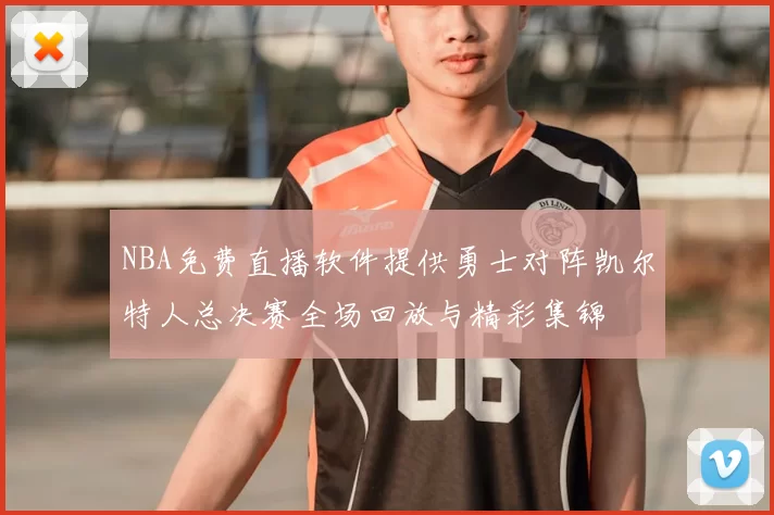 NBA免费直播软件提供勇士对阵凯尔特人总决赛全场回放与精彩集锦