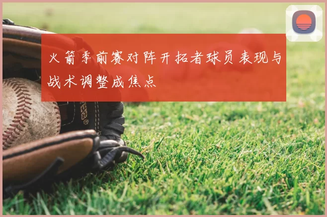 火箭季前赛对阵开拓者球员表现与战术调整成焦点