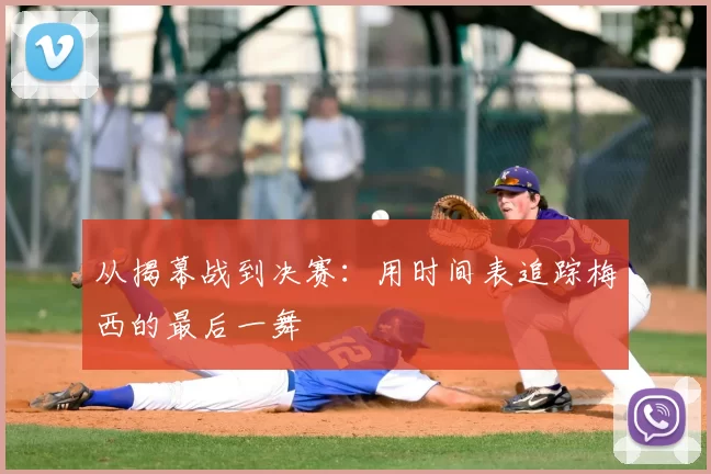 从揭幕战到决赛：用时间表追踪梅西的最后一舞