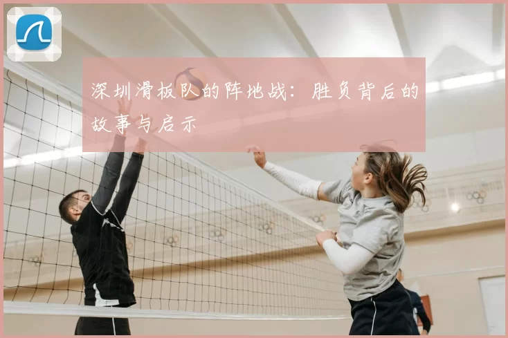 深圳滑板队的阵地战:胜负背后的故事与启示