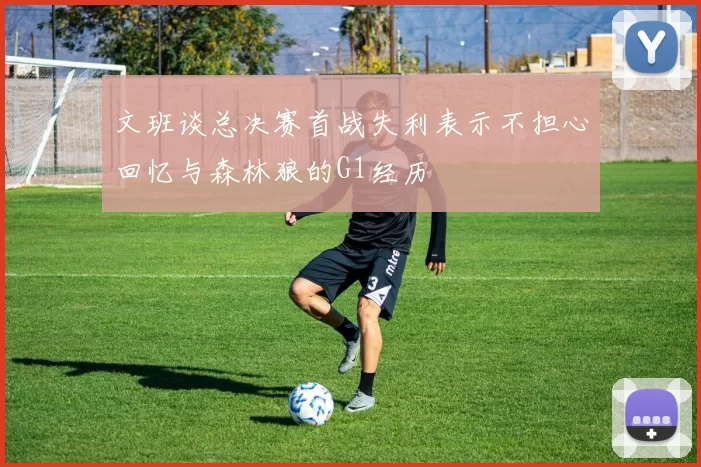 文班谈总决赛首战失利表示不担心回忆与森林狼的G1经历