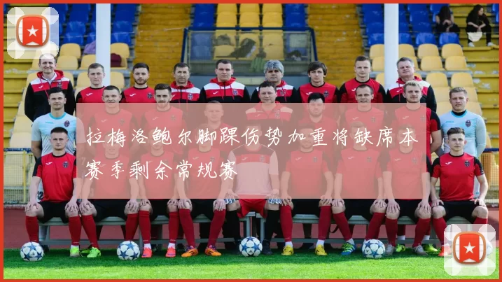 拉梅洛鲍尔脚踝伤势加重将缺席本赛季剩余常规赛