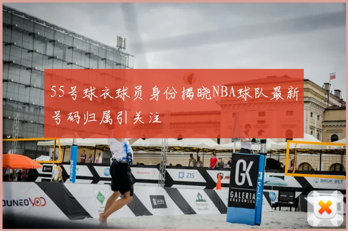 55号球衣球员身份揭晓NBA球队最新号码归属引关注