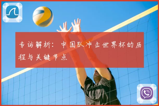 专访解析：中国队冲击世界杯的历程与关键节点