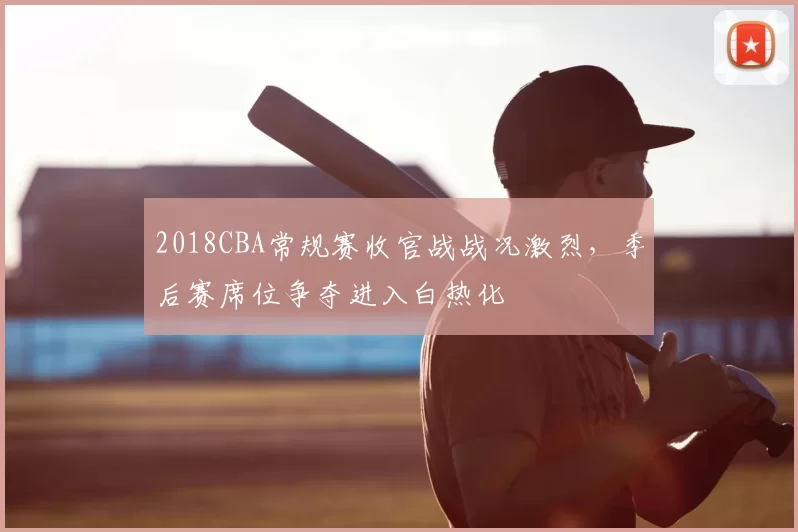2018CBA常规赛收官战战况激烈，季后赛席位争夺进入白热化