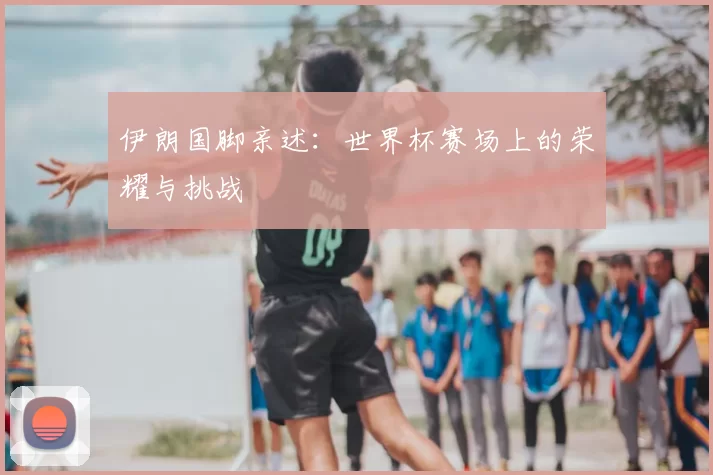 伊朗国脚亲述：世界杯赛场上的荣耀与挑战