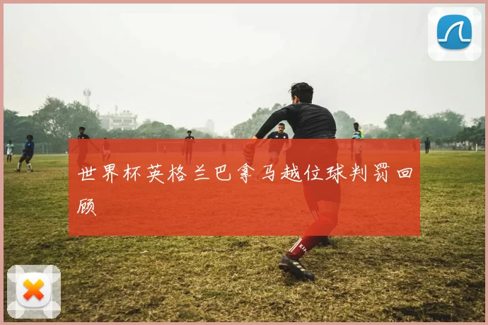 世界杯英格兰巴拿马越位球判罚回顾