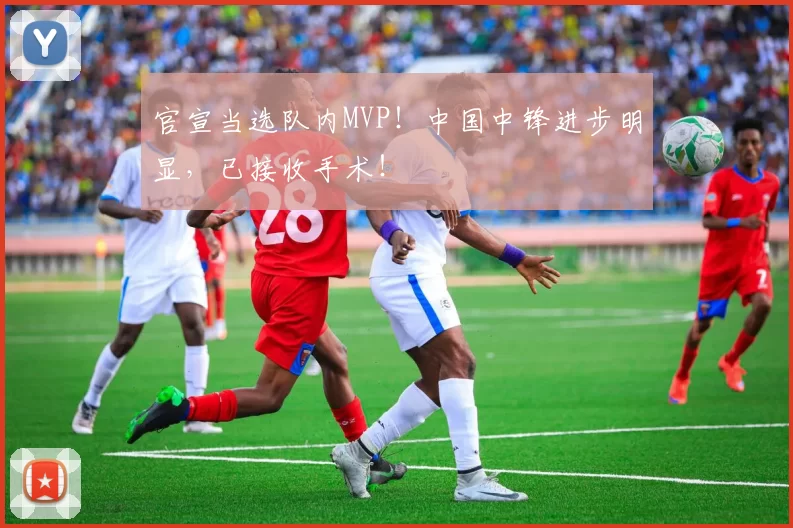 官宣当选队内MVP！中国中锋进步明显，已接收手术！