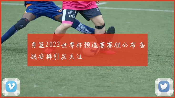 男篮2022世界杯预选赛赛程公布 备战安排引发关注