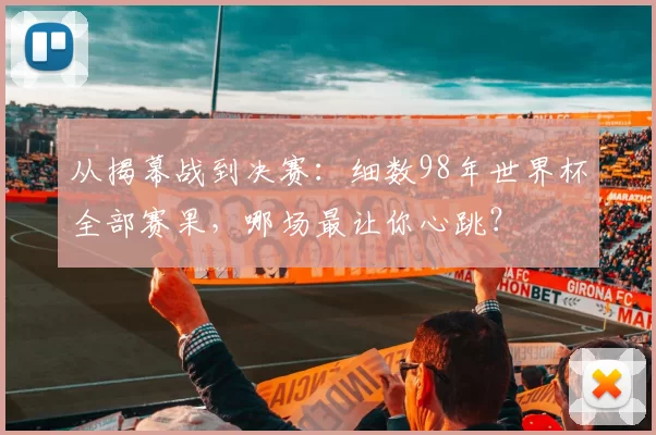 从揭幕战到决赛：细数98年世界杯全部赛果，哪场最让你心跳？