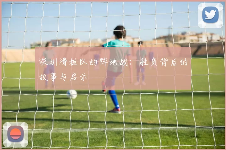 深圳滑板队的阵地战:胜负背后的故事与启示