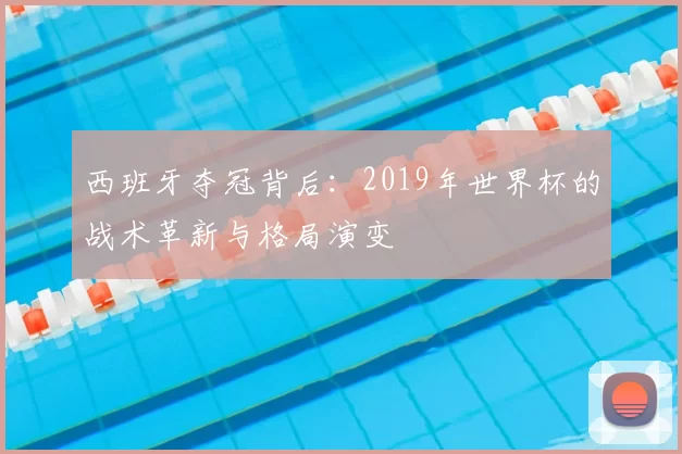 西班牙夺冠背后:2019年世界杯的战术革新与格局演变