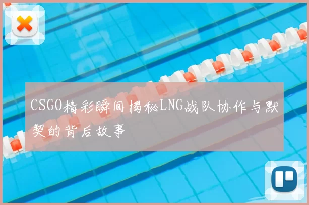 CSGO精彩瞬间揭秘LNG战队协作与默契的背后故事