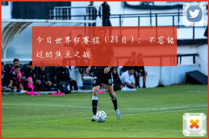 今日世界杯赛程（21日）：不容错过的焦点之战