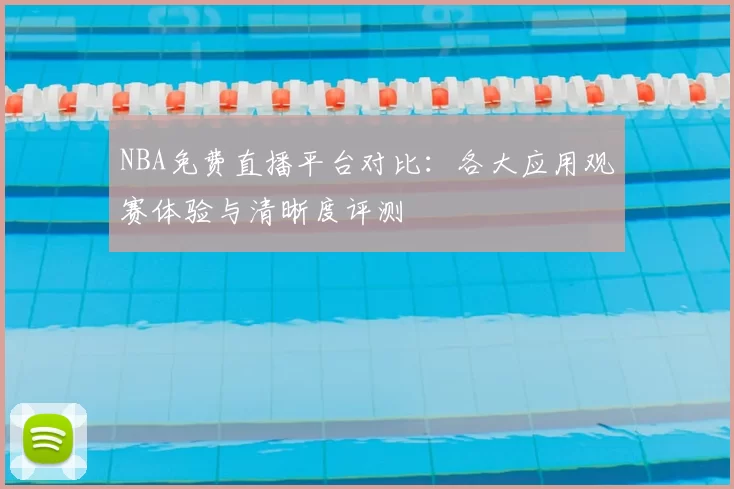 NBA免费直播平台对比:各大应用观赛体验与清晰度评测