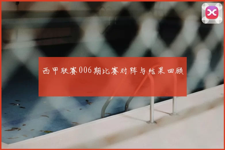 西甲联赛006期比赛对阵与结果回顾