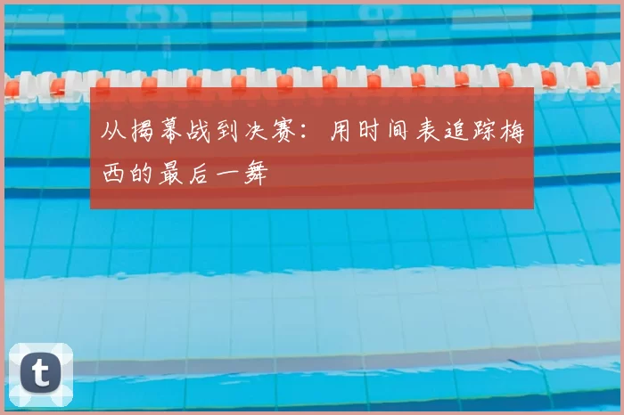 从揭幕战到决赛：用时间表追踪梅西的最后一舞