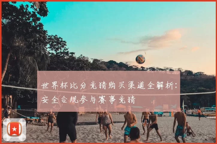 世界杯比分竞猜购买渠道全解析：安全合规参与赛事竞猜