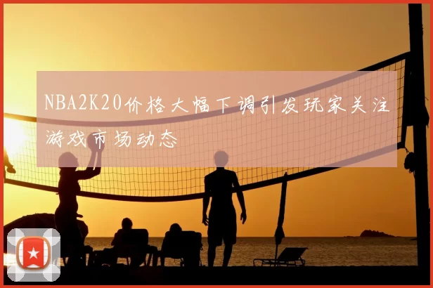 NBA2K20价格大幅下调引发玩家关注游戏市场动态