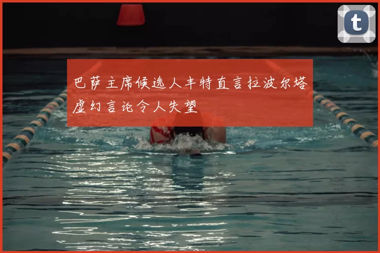 巴萨主席候选人丰特直言拉波尔塔虚幻言论令人失望