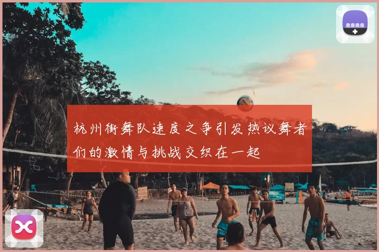 杭州街舞队速度之争引发热议舞者们的激情与挑战交织在一起