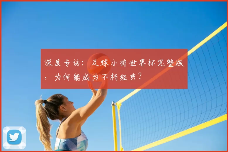 深度专访：足球小将世界杯完整版，为何能成为不朽经典？