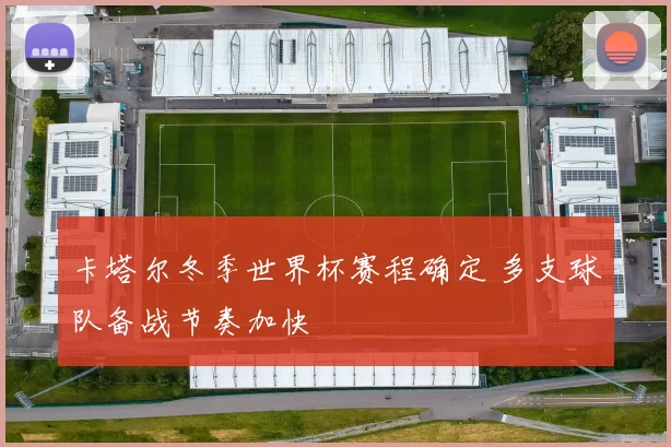 卡塔尔冬季世界杯赛程确定 多支球队备战节奏加快