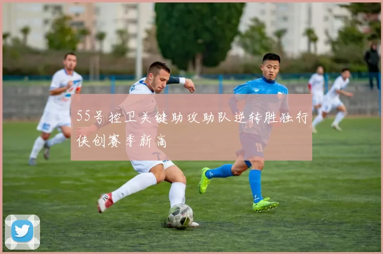 55号控卫关键助攻助队逆转胜独行侠创赛季新高