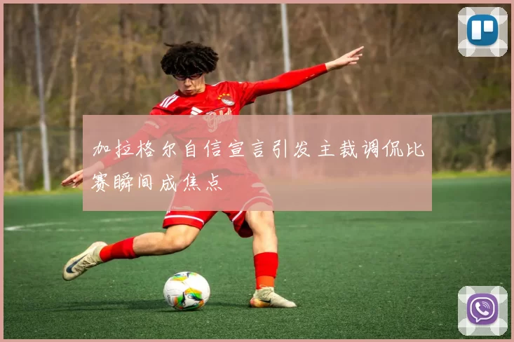 加拉格尔自信宣言引发主裁调侃比赛瞬间成焦点