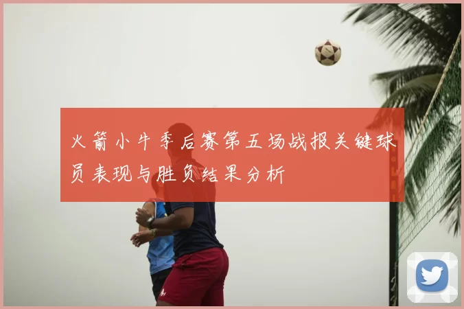 火箭小牛季后赛第五场战报关键球员表现与胜负结果分析