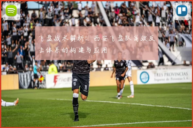 飞盘战术解析:西安飞盘队高效反击体系的构建与应用