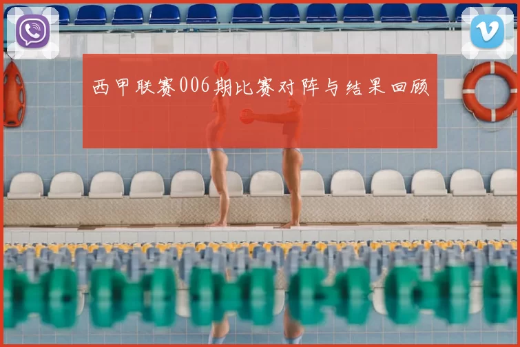 西甲联赛006期比赛对阵与结果回顾