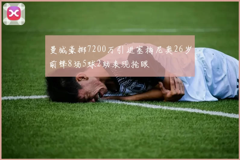 曼城豪掷7200万引进塞梅尼奥26岁前锋8场5球2助表现抢眼