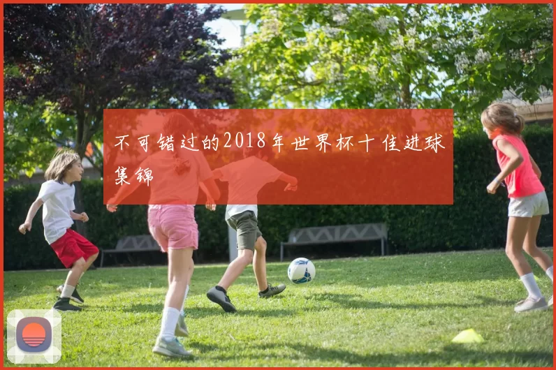 不可错过的2018年世界杯十佳进球集锦