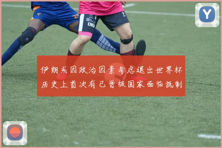 伊朗或因政治因素考虑退出世界杯历史上首次有已晋级国家面临抵制风险