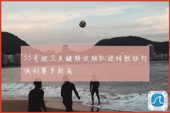 55号控卫关键助攻助队逆转胜独行侠创赛季新高